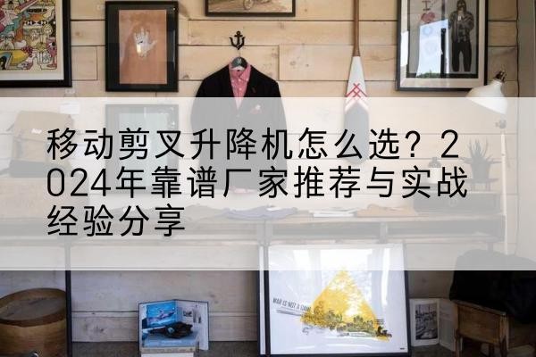 宝坻区升降平台厂家推荐-移动剪叉升降机怎么选?2024年靠谱厂家推荐与实战经验分享