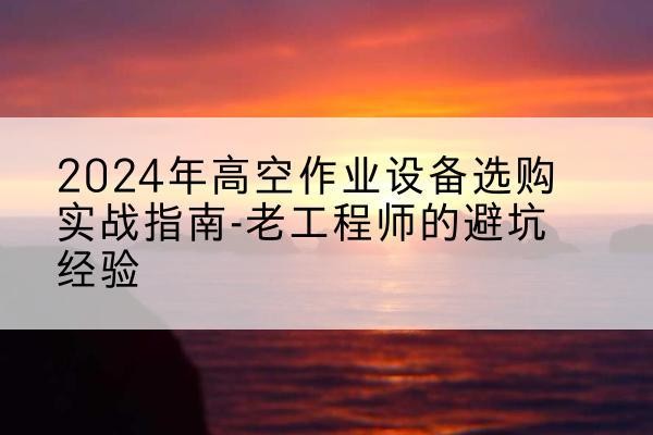宝坻区高空作业升降机厂家推荐-2024年高空作业设备选购实战指南-老工程师的避坑经验