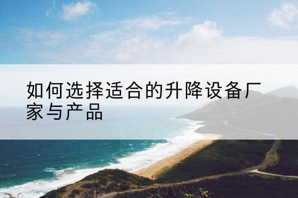 宝坻区电动升降平台厂家-如何选择适合的升降设备厂家与产品