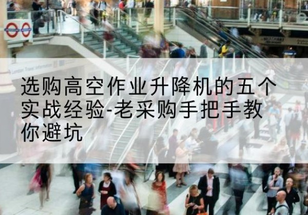 宝坻区高空作业升降机厂家-选购高空作业升降机的五个实战经验-老采购手把手教你避坑