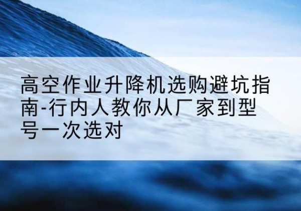 宝坻区升降平台厂家-高空作业升降机选购避坑指南-行内人教你从厂家到型号一次选对