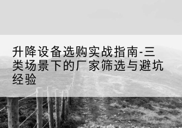 宝坻区移动式升降机厂家推荐-升降设备选购实战指南-三类场景下的厂家筛选与避坑经验