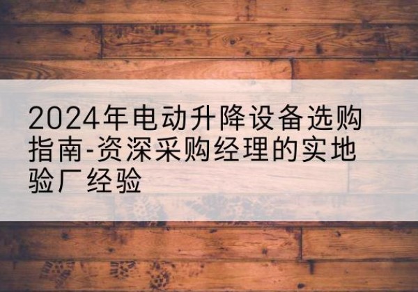 宝坻区电动剪叉升降平台厂家-2024年电动升降设备选购指南-资深采购经理的实地验厂经验