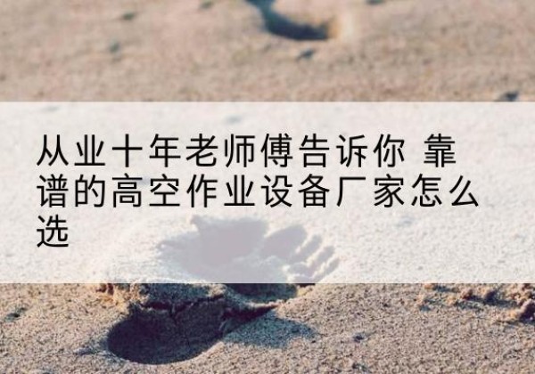 宝坻区高空作业升降机厂家推荐-从业十年老师傅告诉你 靠谱的高空作业设备厂家怎么选