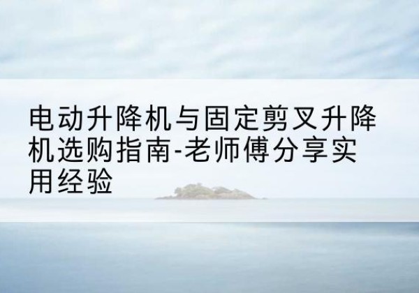 宝坻区电动升降机怎么选-电动升降机与固定剪叉升降机选购指南-老师傅分享实用经验