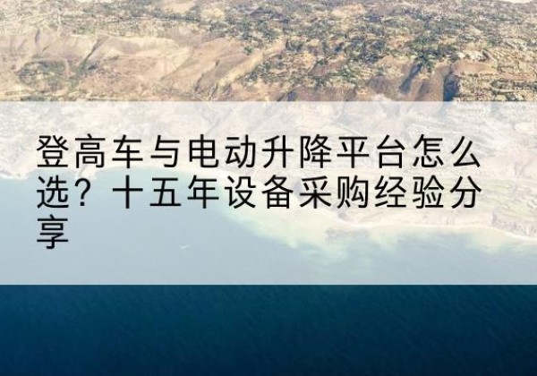 宝坻区登高车厂家厂家-登高车与电动升降平台怎么选？十五年设备采购经验分享