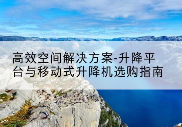 宝坻区升降平台厂家-*空间解决方案-升降平台与移动式升降机选购指南