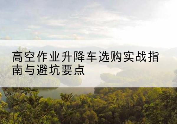宝坻区升降车怎么选-高空作业升降车选购实战指南与避坑要点