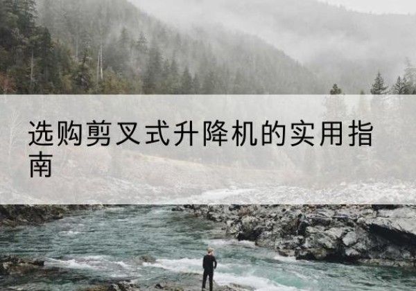 宝坻区剪叉式升降机怎么选-选购剪叉式升降机的实用指南