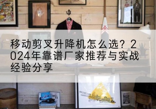 宝坻区升降平台厂家推荐-移动剪叉升降机怎么选？2024年靠谱厂家推荐与实战经验分享