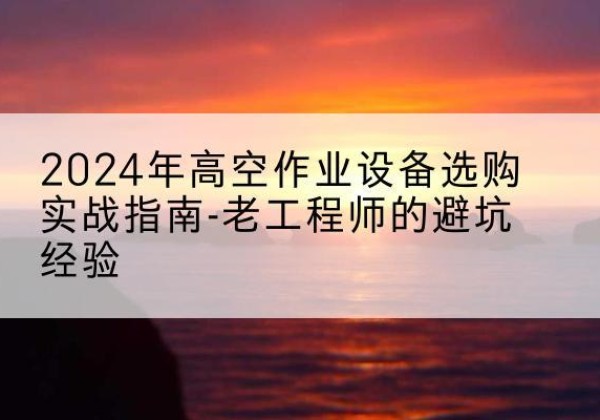 宝坻区高空作业升降机厂家推荐-2024年高空作业设备选购实战指南-老工程师的避坑经验