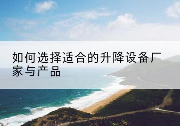 宝坻区电动升降平台厂家-如何选择适合的升降设备厂家与产品