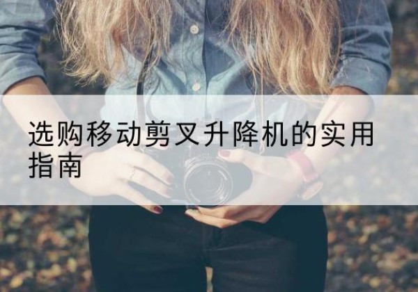 宝坻区移动剪叉升降机怎么选-选购移动剪叉升降机的实用指南