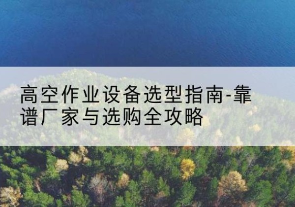 宝坻区升降车厂家-高空作业设备选型指南-靠谱厂家与选购全攻略