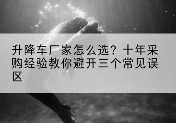宝坻区升降车厂家-怎么选？十年采购经验教你避开三个常见误区