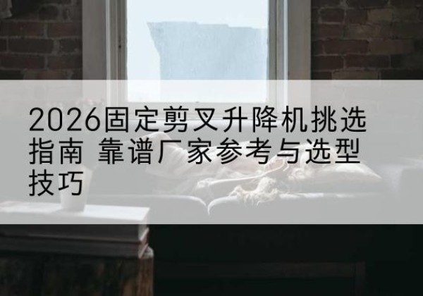 宝坻区固定剪叉升降机厂家推荐-2026固定剪叉升降机挑选指南 靠谱厂家参考与选型技巧