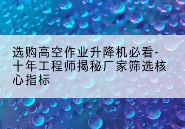 宝坻区高空作业升降机厂家推荐-选购高空作业升降机必看-十年工程师揭秘厂家筛选核心指标